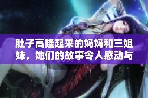 肚子高隆起来的妈妈和三姐妹，她们的故事令人感动与欣喜