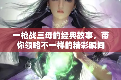 一枪战三母的经典故事，带你领略不一样的精彩瞬间