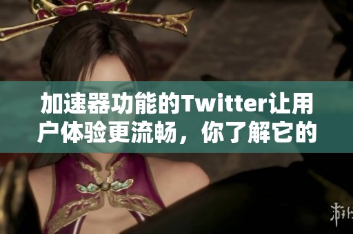 加速器功能的Twitter让用户体验更流畅，你了解它的独特之处吗