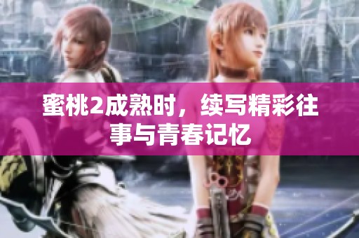 蜜桃2成熟时，续写精彩往事与青春记忆