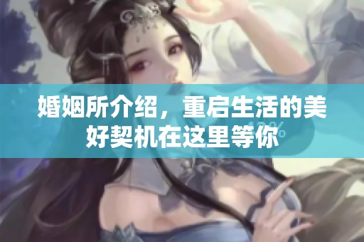 婚姻所介绍，重启生活的美好契机在这里等你