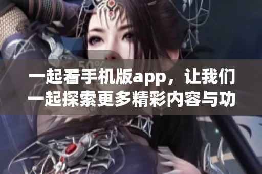 一起看手机版app，让我们一起探索更多精彩内容与功能！