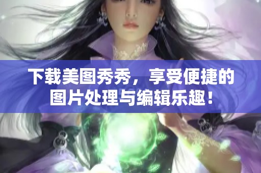 下载美图秀秀，享受便捷的图片处理与编辑乐趣！