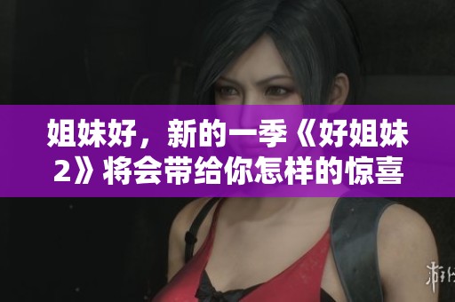 姐妹好，新的一季《好姐妹2》将会带给你怎样的惊喜与感动呢？