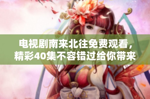 电视剧南来北往免费观看，精彩40集不容错过给你带来不一样的体验