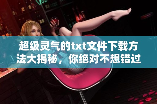超级灵气的txt文件下载方法大揭秘，你绝对不想错过这些精彩内容！