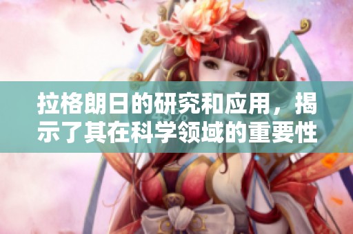 拉格朗日的研究和应用，揭示了其在科学领域的重要性和影响力