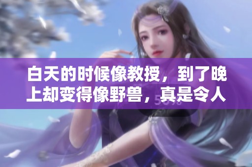 白天的时候像教授，到了晚上却变得像野兽，真是令人惊讶的反转。