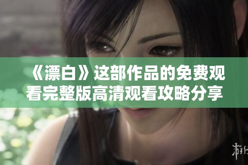 《漂白》这部作品的免费观看完整版高清观看攻略分享，快来体验吧！