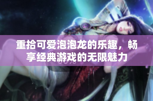 重拾可爱泡泡龙的乐趣，畅享经典游戏的无限魅力