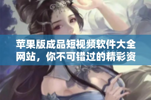 苹果版成品短视频软件大全网站，你不可错过的精彩资源汇总！
