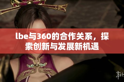 lbe与360的合作关系，探索创新与发展新机遇