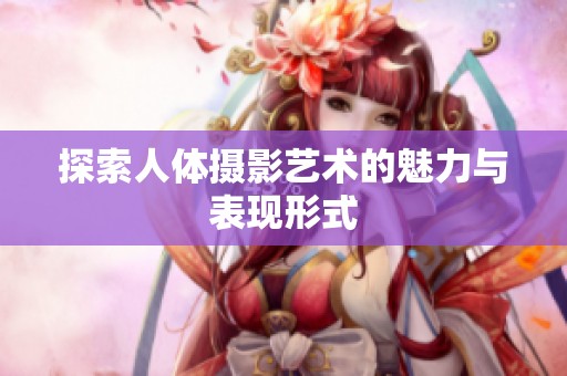 探索人体摄影艺术的魅力与表现形式