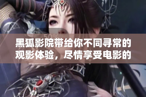 黑狐影院带给你不同寻常的观影体验，尽情享受电影的精彩瞬间