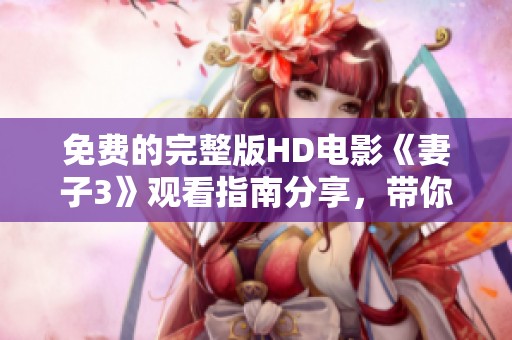 免费的完整版HD电影《妻子3》观看指南分享，带你进入剧情精彩世界