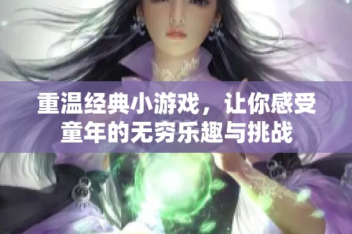 重温经典小游戏，让你感受童年的无穷乐趣与挑战