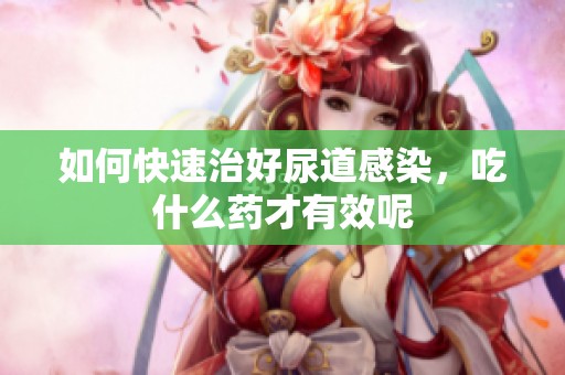 如何快速治好尿道感染，吃什么药才有效呢