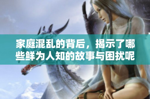 家庭混乱的背后，揭示了哪些鲜为人知的故事与困扰呢