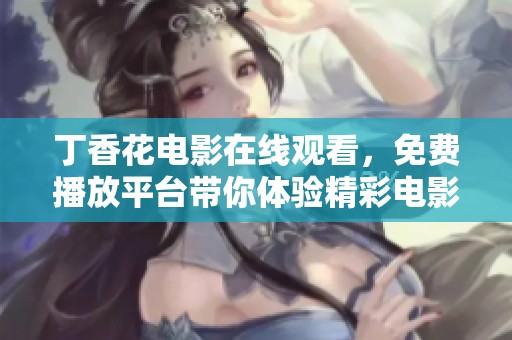 **花电影在线观看，免费播放平台带你体验精彩电影内容