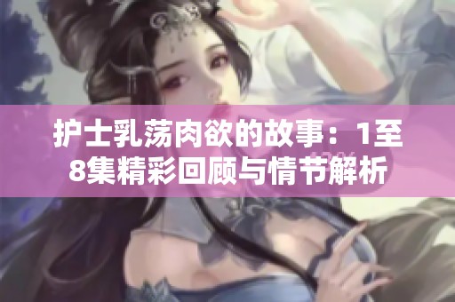 护士乳荡肉欲的故事：1至8集精彩回顾与情节解析