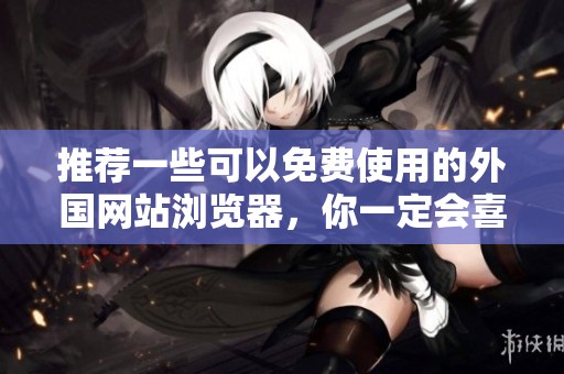 推荐一些可以免费使用的外国网站浏览器，你一定会喜欢这些选择