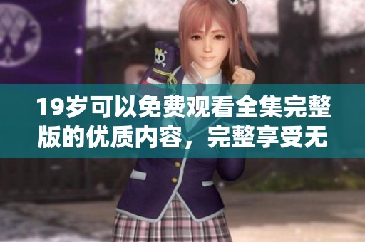 19岁可以免费观看全集完整版的优质内容，完整享受无阻碍的观看体验