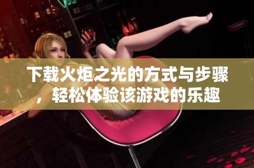 下载火炬之光的方式与步骤，轻松体验该游戏的乐趣