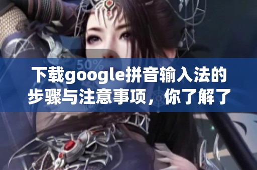 下载google拼音输入法的步骤与注意事项，你了解了吗