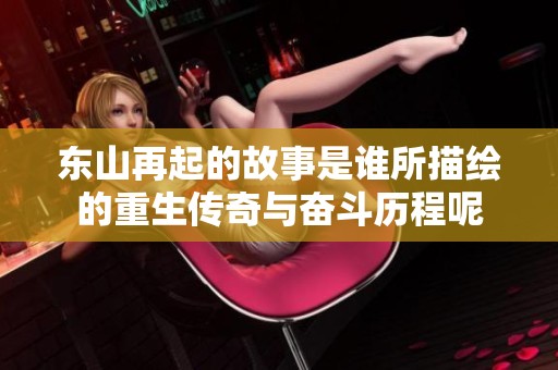 东山再起的故事是谁所描绘的重生传奇与奋斗历程呢