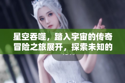 星空吞噬，踏入宇宙的传奇冒险之旅展开，探索未知的神秘领域