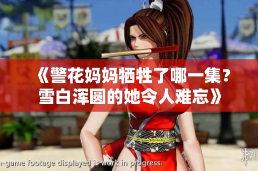 《警花妈妈牺牲了哪一集？雪白浑圆的她令人难忘》