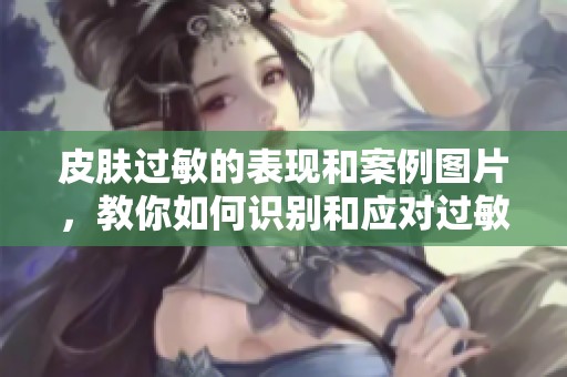 皮肤过敏的表现和案例图片，教你如何识别和应对过敏症状