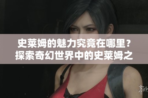 史莱姆的魅力究竟在哪里？探索奇幻世界中的史莱姆之谜。