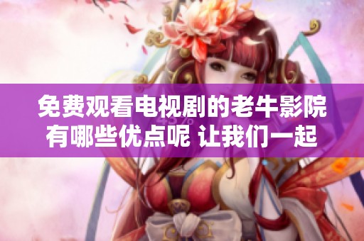 免费观看电视剧的老牛影院有哪些优点呢 让我们一起来了解一下吧