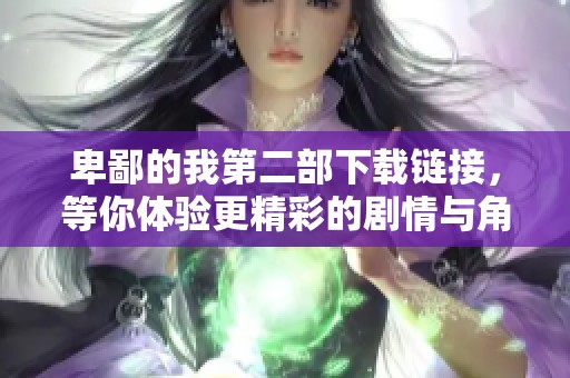 卑鄙的我第二部下载链接，等你体验更精彩的剧情与角色！