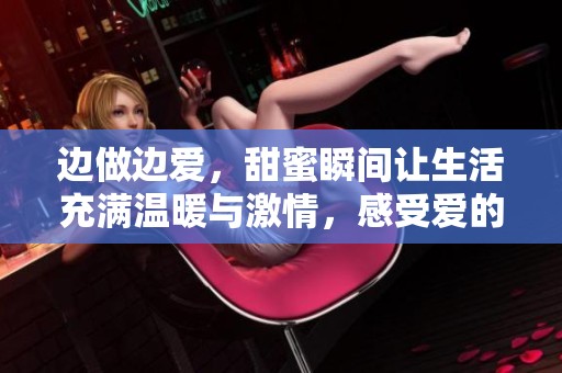 边做边爱，甜蜜瞬间让生活充满温暖与激情，感受爱的深度与广度