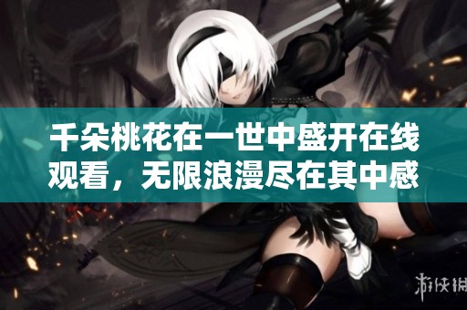 千朵桃花在一世中盛开在线观看，无限浪漫尽在其中感受吧