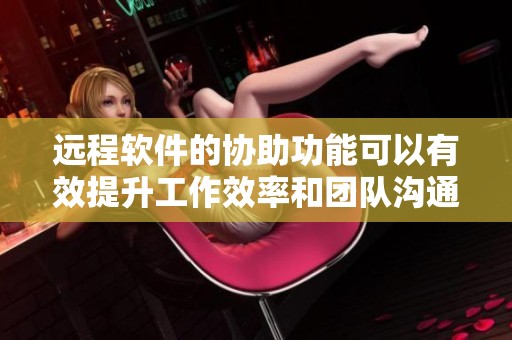 远程软件的协助功能可以有效提升工作效率和团队沟通效果