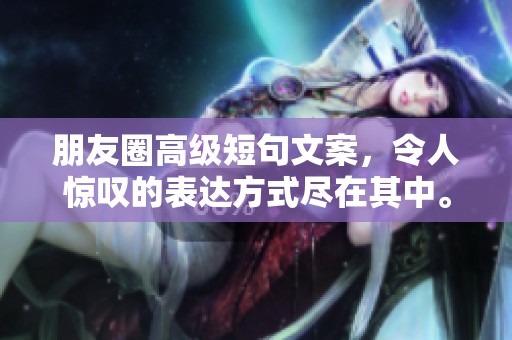 朋友圈高级短句文案，令人惊叹的表达方式尽在其中。