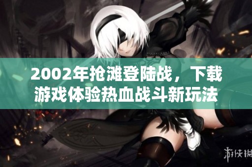 2002年抢滩登陆战，下载游戏体验热血战斗新玩法