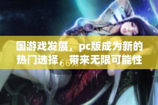 国游戏发展，pc版成为新的热门选择，带来无限可能性