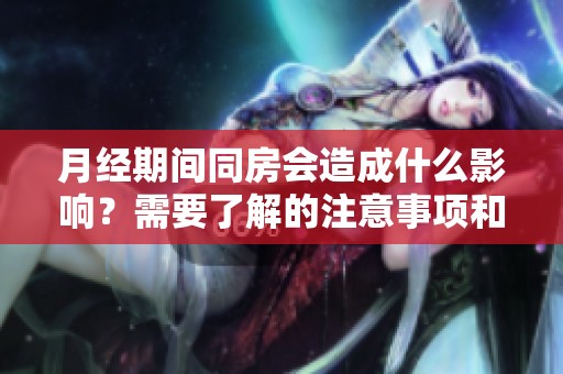 月经期间同房会造成什么影响？需要了解的注意事项和健康风险。