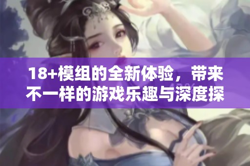 18+模组的全新体验，带来不一样的游戏乐趣与深度探索