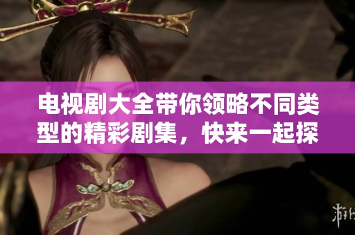 电视剧大全带你领略不同类型的精彩剧集，快来一起探索吧