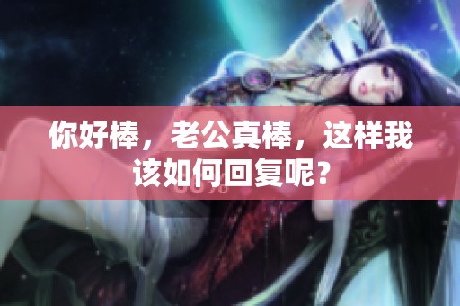 你好棒，老公真棒，这样我该如何回复呢？