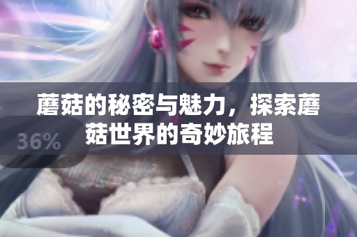 蘑菇的秘密与魅力，探索蘑菇世界的奇妙旅程