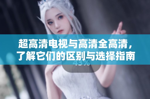 超高清电视与高清全高清，了解它们的区别与选择指南