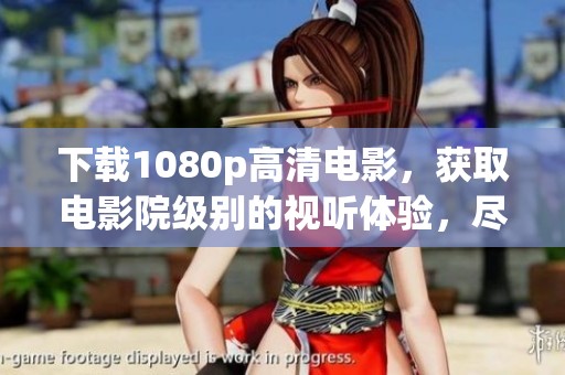 下载1080p高清电影，获取电影院级别的视听体验，尽在这里！