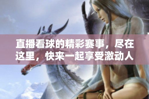 直播看球的精彩赛事，尽在这里，快来一起享受激动人心的时刻！