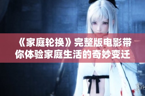《家庭轮换》完整版电影带你体验家庭生活的奇妙变迁与挑战